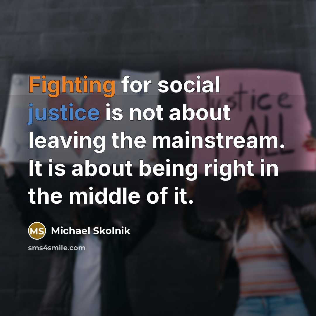 “Fighting for social justice is not about leaving the mainstream. It is about being right in the middle of it.” quote by Michael Skolnik