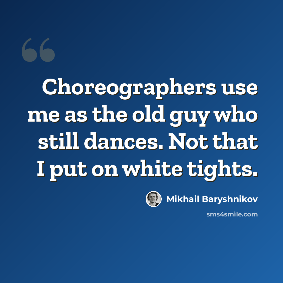 “Choreographers use me as the old guy who still dances. Not that I put on white tights.” quote by Mikhail Baryshnikov