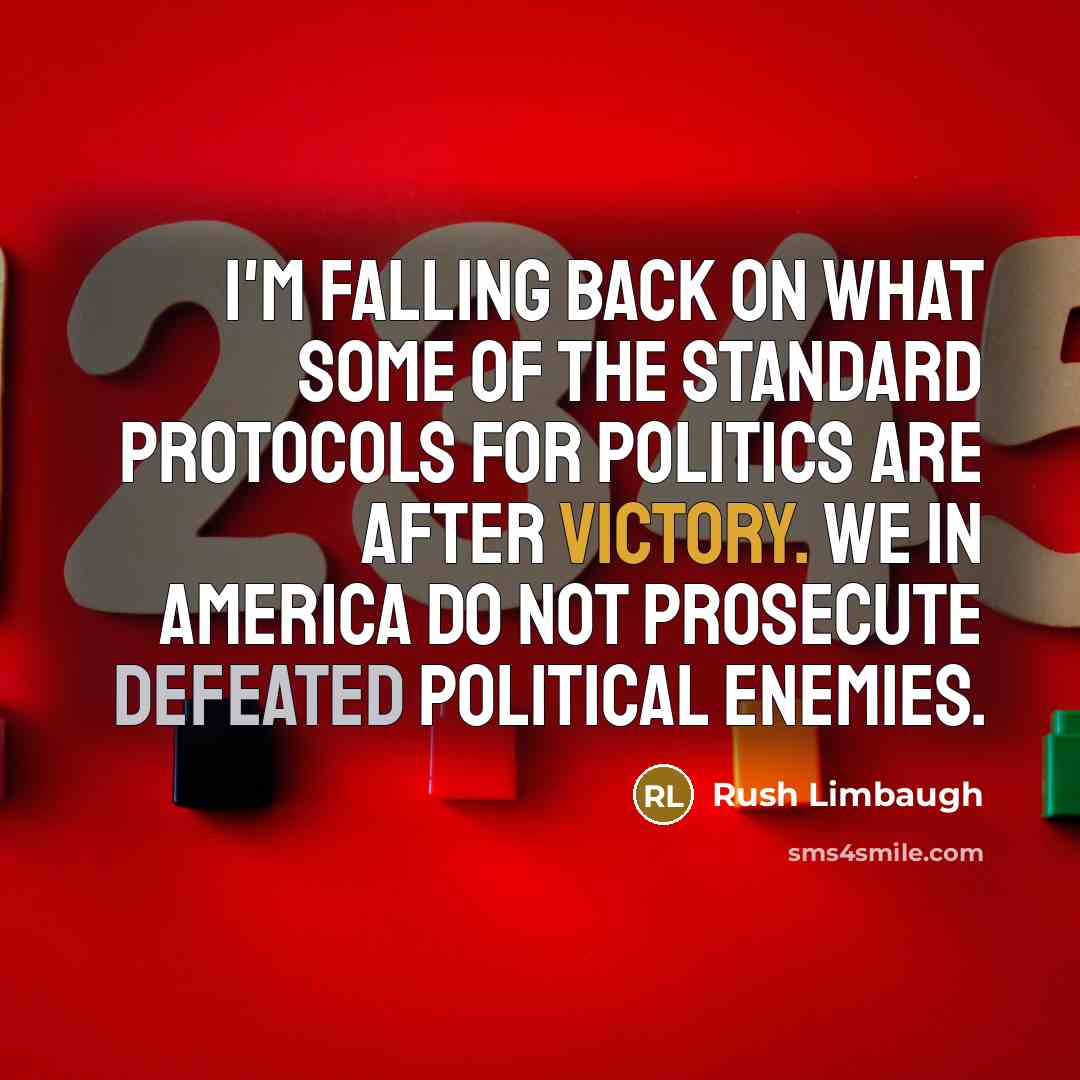 “I'm falling back on what some of the standard protocols for politics are after victory. We in America do not prosecute defeated political enemies.” quote by Rush Limbaugh