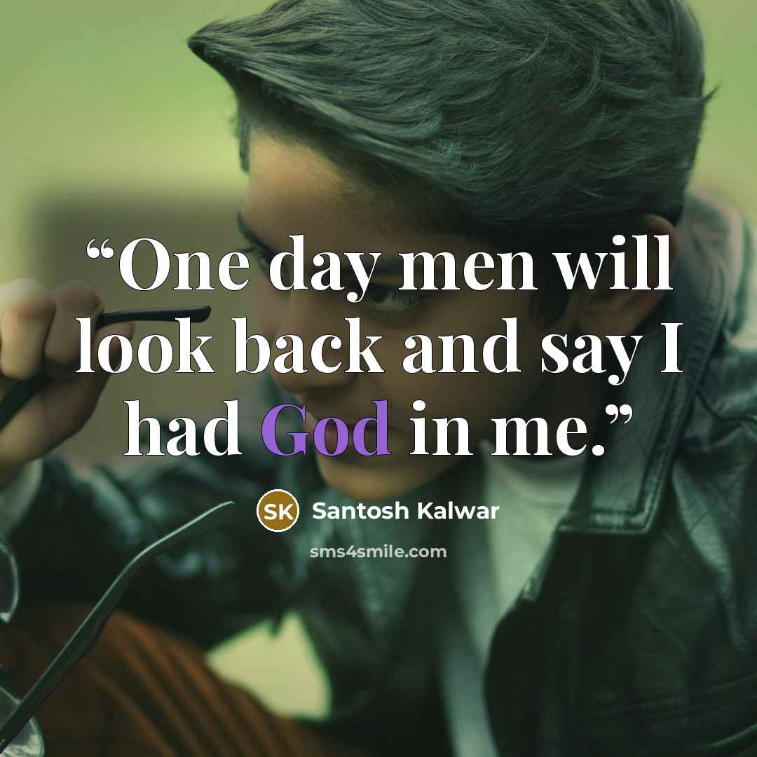 “One day men will look back and say I had God in me.” quote by Santosh Kalwar