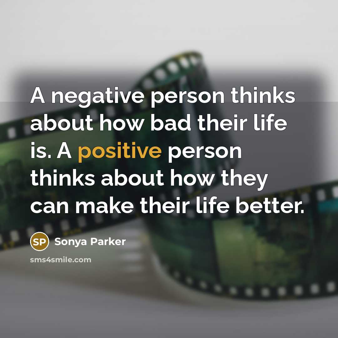 “A negative person thinks about how bad their life is. A positive person thinks about how they can make their life better.” quote by Sonya Parker