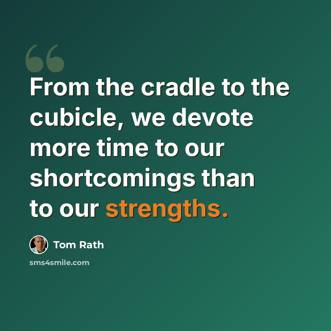 “From the cradle to the cubicle, we devote more time to our shortcomings than to our strengths.” quote by Tom Rath