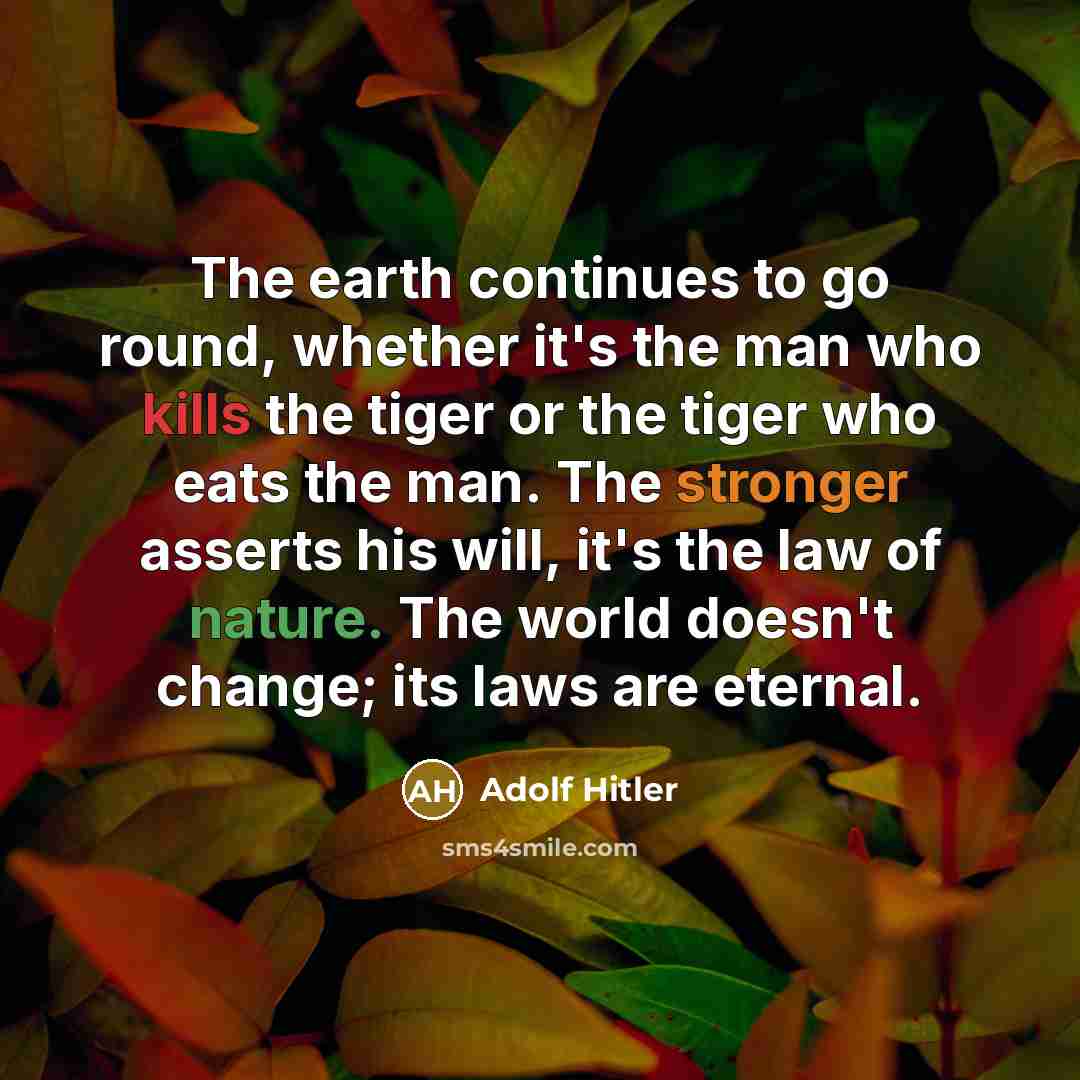 “The earth continues to go round, whether it's the man who kills the tiger or the tiger who eats the man. The stronger asserts his will, it's the law of nature. The world doesn't change; its laws are eternal.” quote by Adolf Hitler