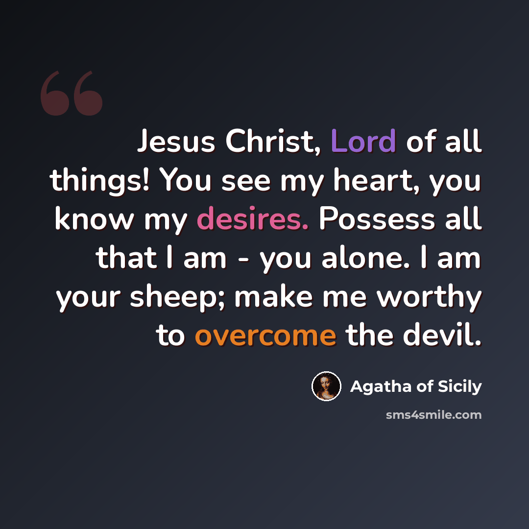 “Jesus Christ, Lord of all things! You see my heart, you know my desires. Possess all that I am - you alone. I am your sheep; make me worthy to overcome the devil.” quote by Agatha of Sicily