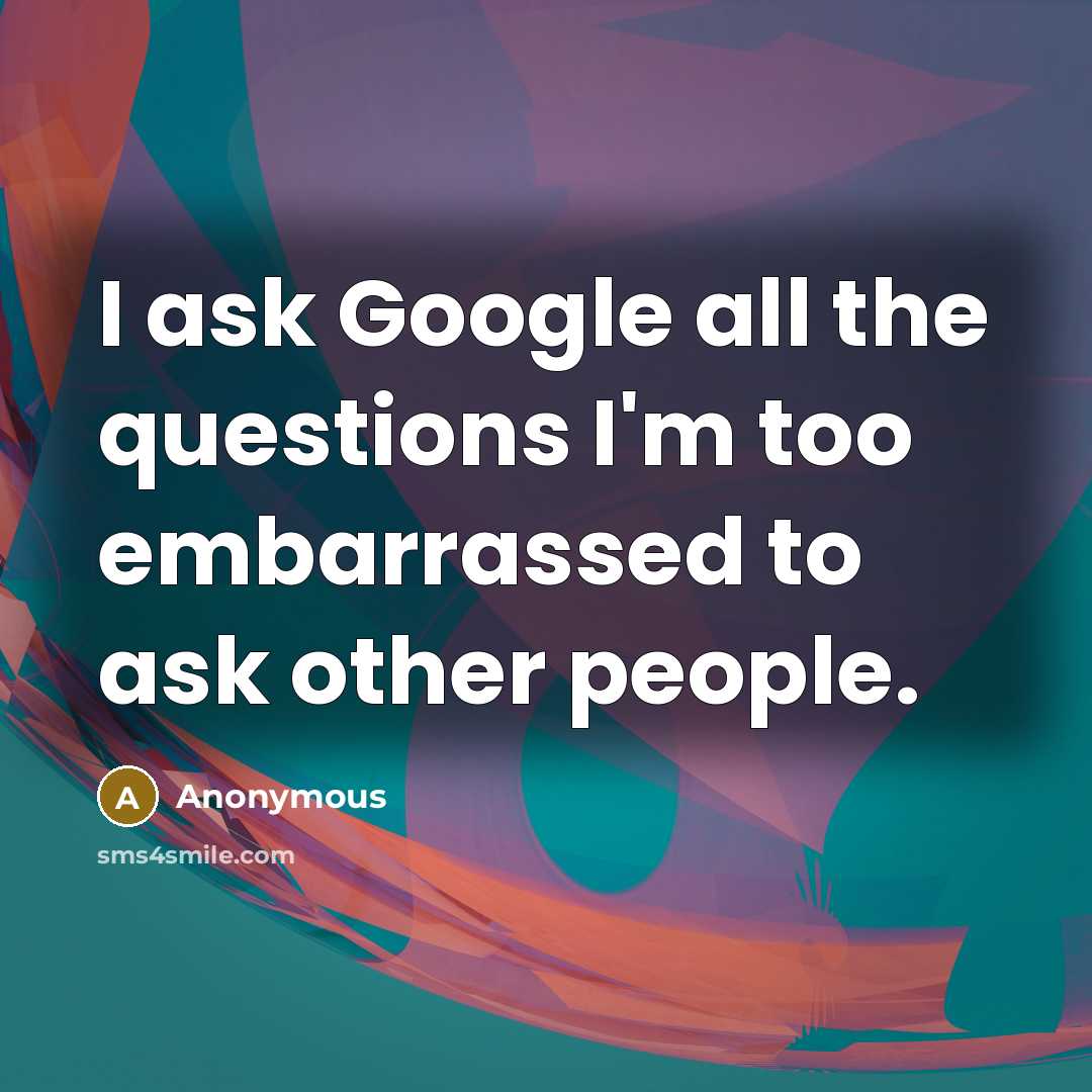 “I ask Google all the questions I'm too embarrassed to ask other people.” quote by Anonymous