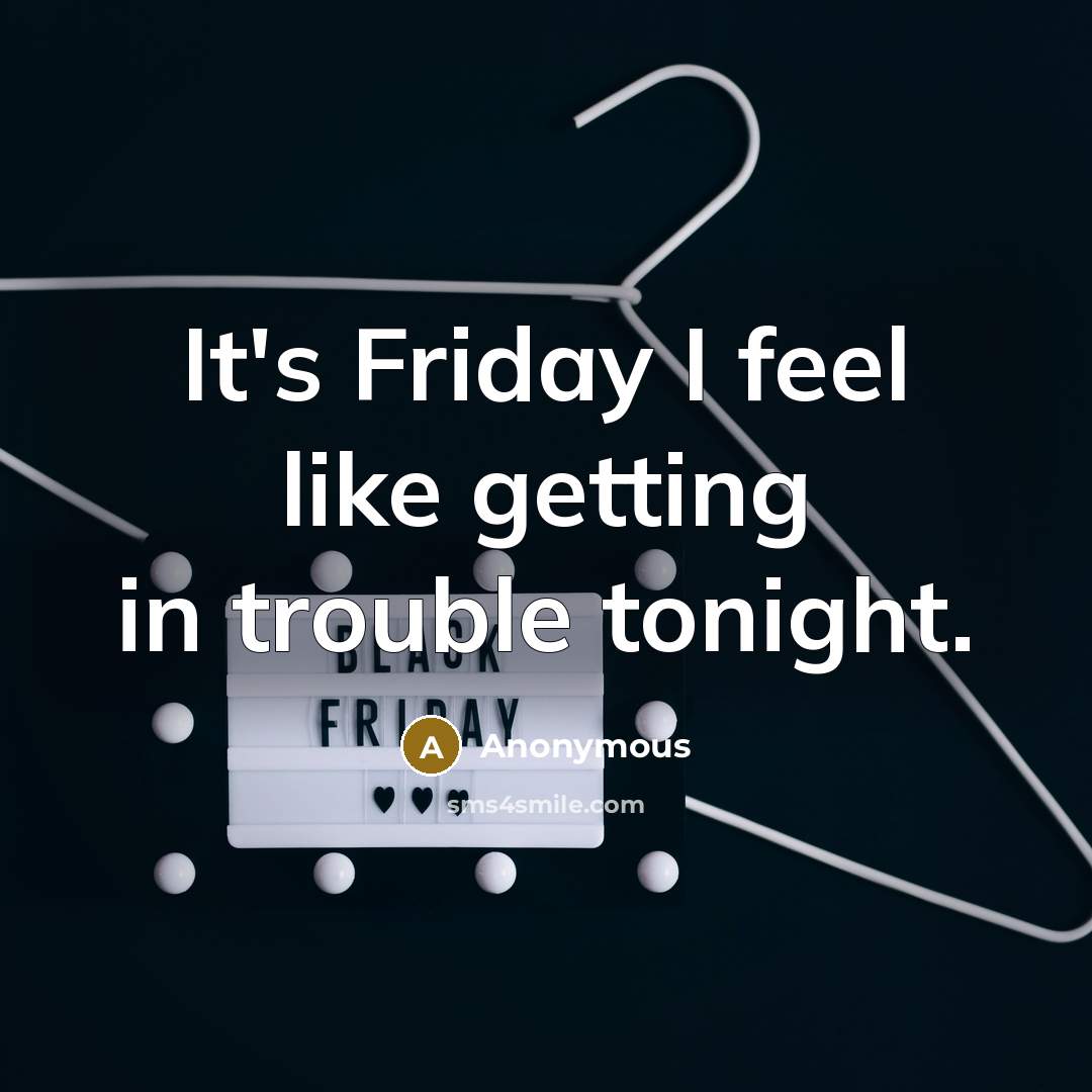 “It's Friday I feel like getting in trouble tonight.” quote by Anonymous
