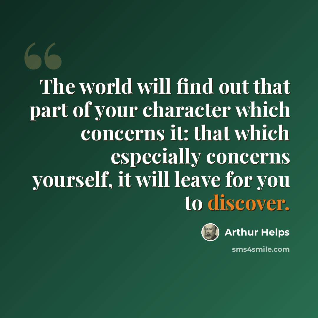 “The world will find out that part of your character which concerns it: that which especially concerns yourself, it will leave for you to discover.” quote by Arthur Helps