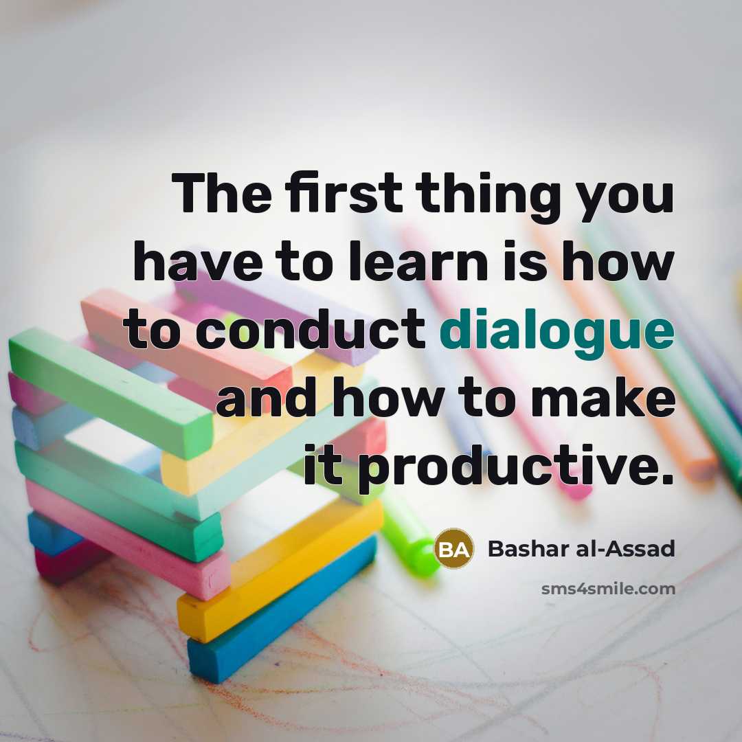 “The first thing you have to learn is how to conduct dialogue and how to make it productive.” quote by Bashar al-Assad