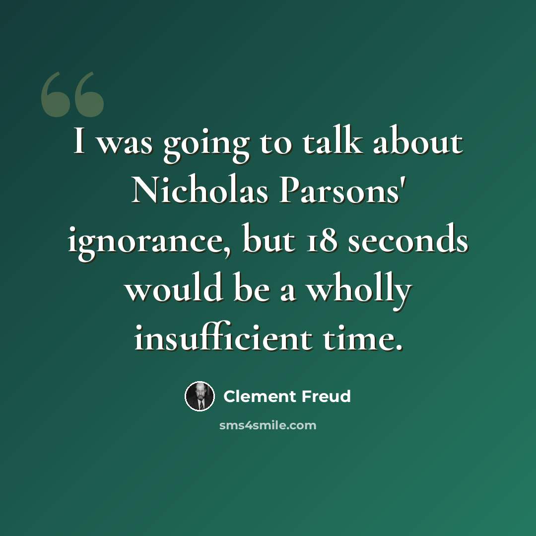 “I was going to talk about Nicholas Parsons' ignorance, but 18 seconds would be a wholly insufficient time.” quote by Clement Freud