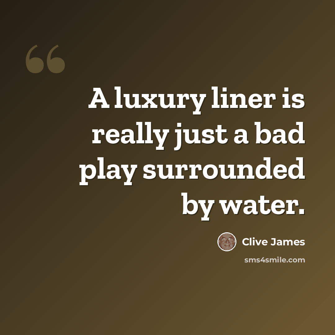 “A luxury liner is really just a bad play surrounded by water.” quote by Clive James