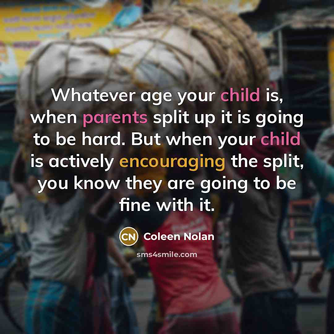 “Whatever age your child is, when parents split up it is going to be hard. But when your child is actively encouraging the split, you know they are going to be fine with it.” quote by Coleen Nolan