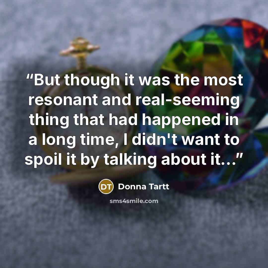“But though it was the most resonant and real-seeming thing that had happened in a long time, I didn't want to spoil it by talking about it...” quote by Donna Tartt