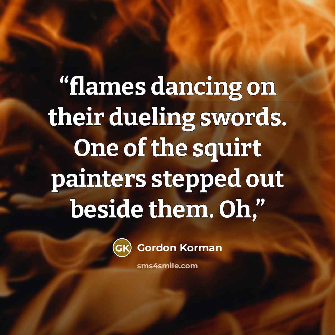“flames dancing on their dueling swords. One of the squirt painters stepped out beside them. Oh,” quote by Gordon Korman