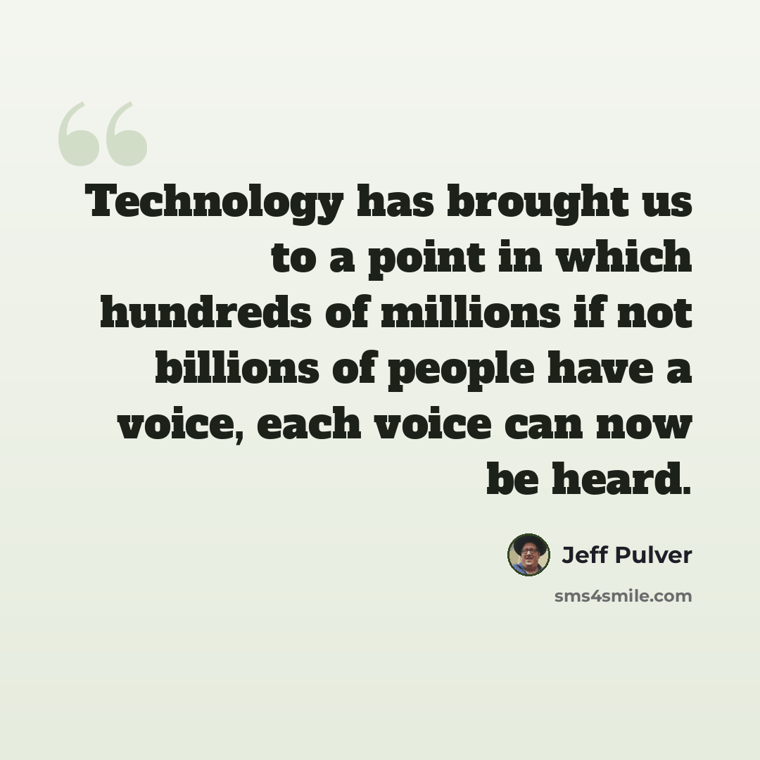 “Technology has brought us to a point in which hundreds of millions if not billions of people have a voice, each voice can now be heard.” quote by Jeff Pulver