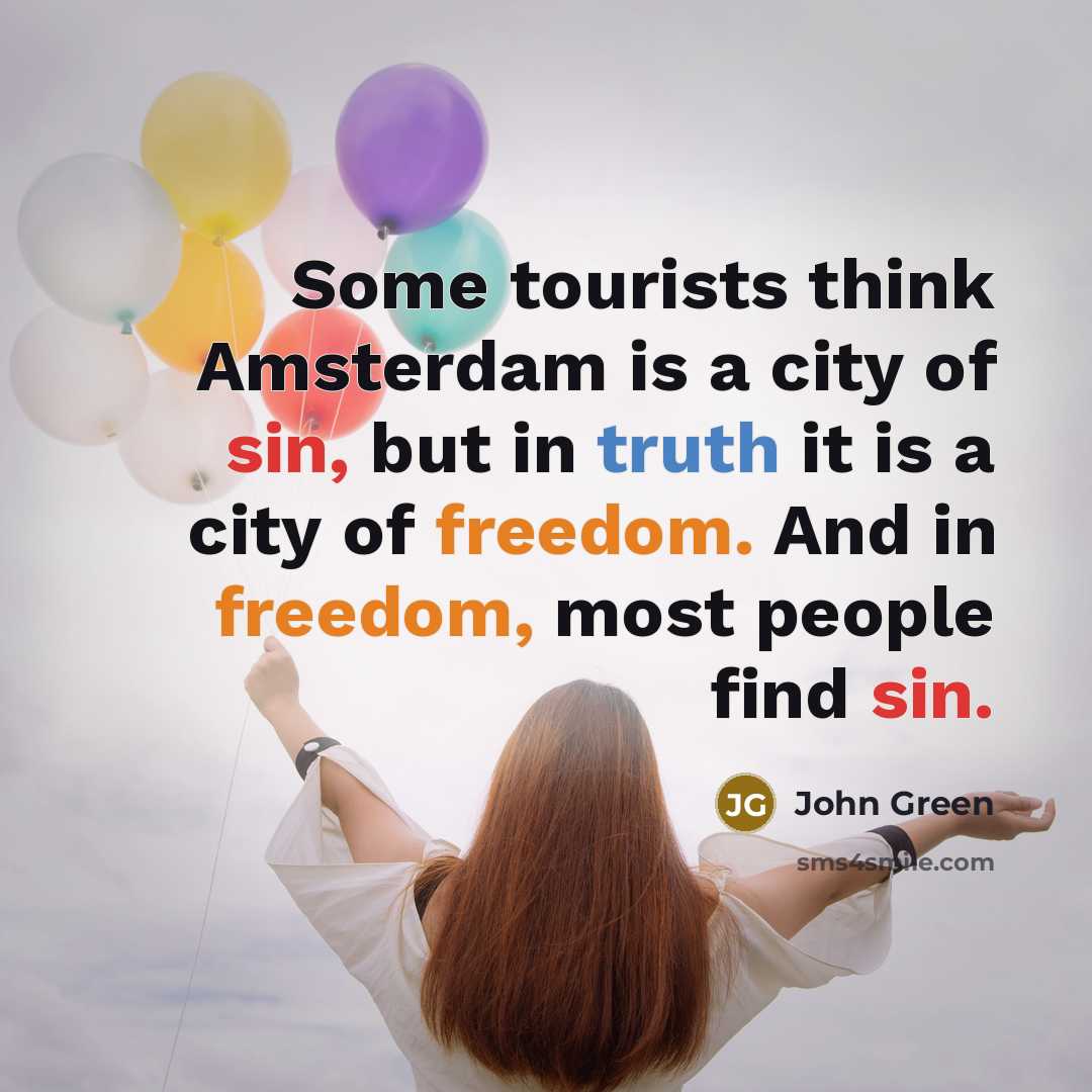 “Some tourists think Amsterdam is a city of sin, but in truth it is a city of freedom. And in freedom, most people find sin.” quote by John Green
