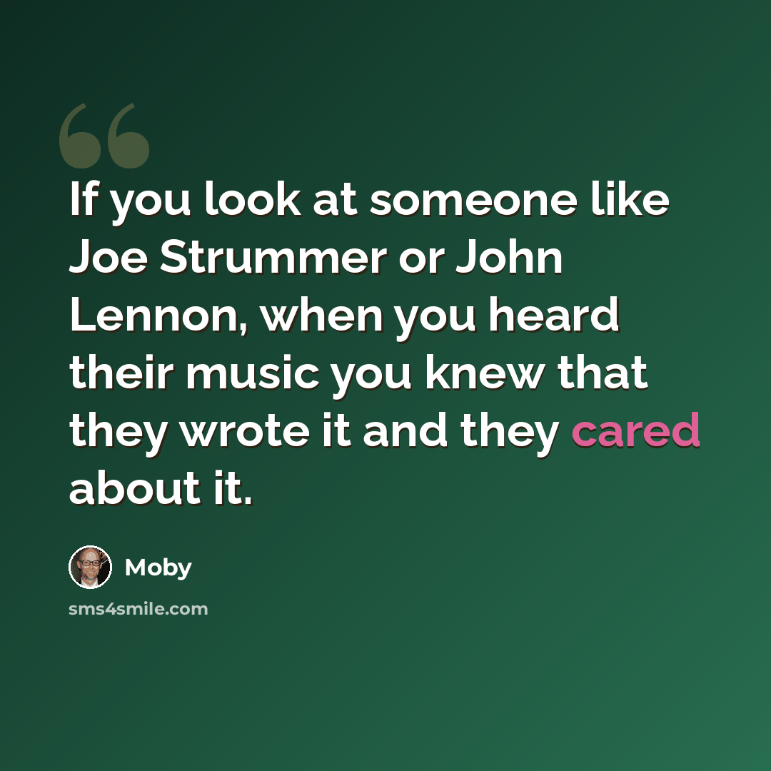 “If you look at someone like Joe Strummer or John Lennon, when you heard their music you knew that they wrote it and they cared about it.” quote by Moby