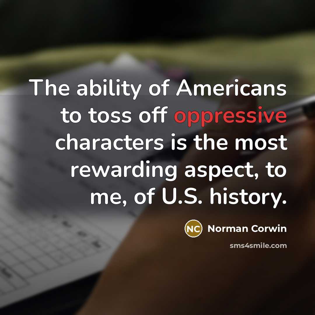 “The ability of Americans to toss off oppressive characters is the most rewarding aspect, to me, of U.S. history.” quote by Norman Corwin