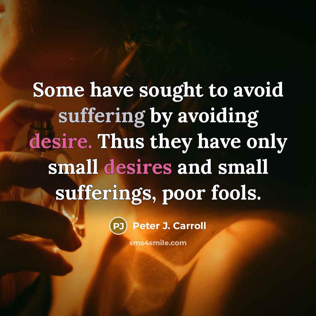 “Some have sought to avoid suffering by avoiding desire. Thus they have only small desires and small sufferings, poor fools.” quote by Peter J. Carroll