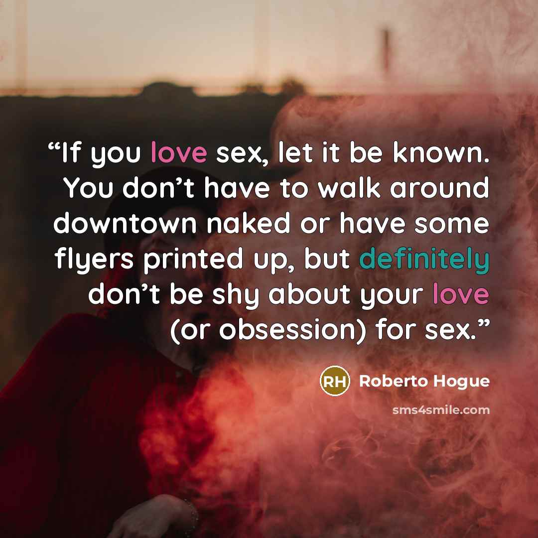 “If you love sex, let it be known. You don’t have to walk around downtown naked or have some flyers printed up, but definitely don’t be shy about your love (or obsession) for sex.” quote by Roberto Hogue