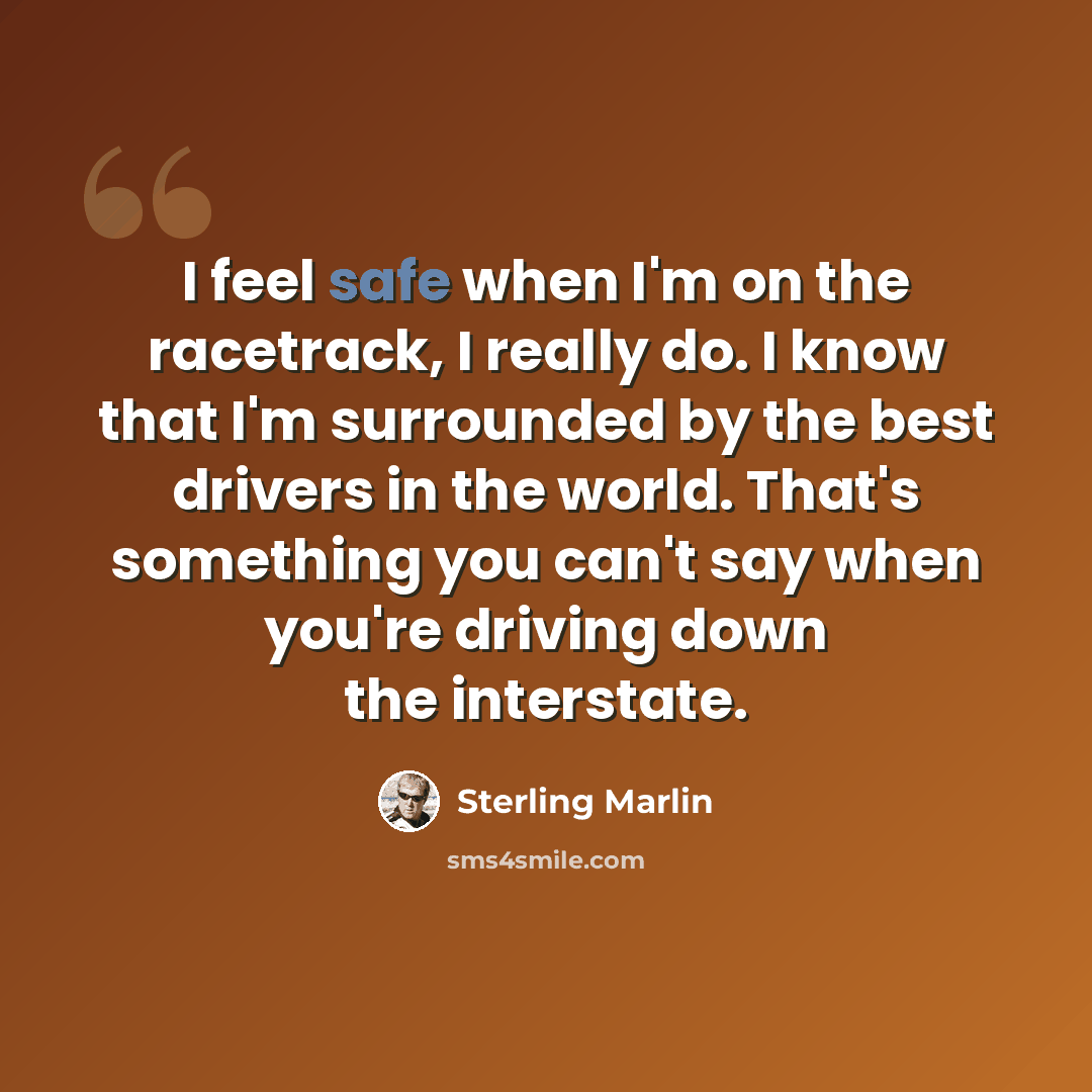 “I feel safe when I'm on the racetrack, I really do. I know that I'm surrounded by the best drivers in the world. That's something you can't say when you're driving down the interstate.” quote by Sterling Marlin
