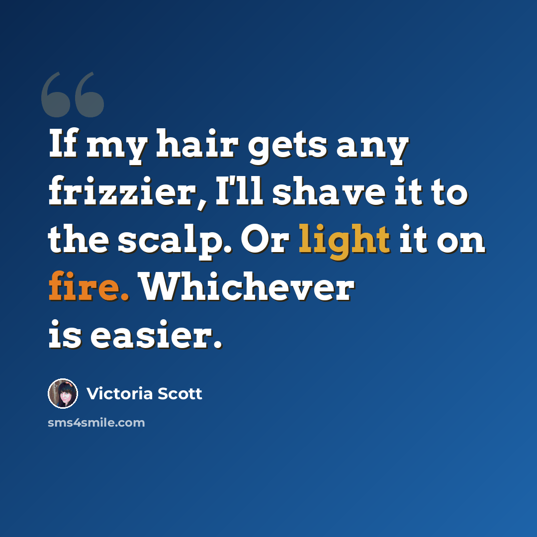 “If my hair gets any frizzier, I'll shave it to the scalp. Or light it on fire. Whichever is easier.” quote by Victoria Scott