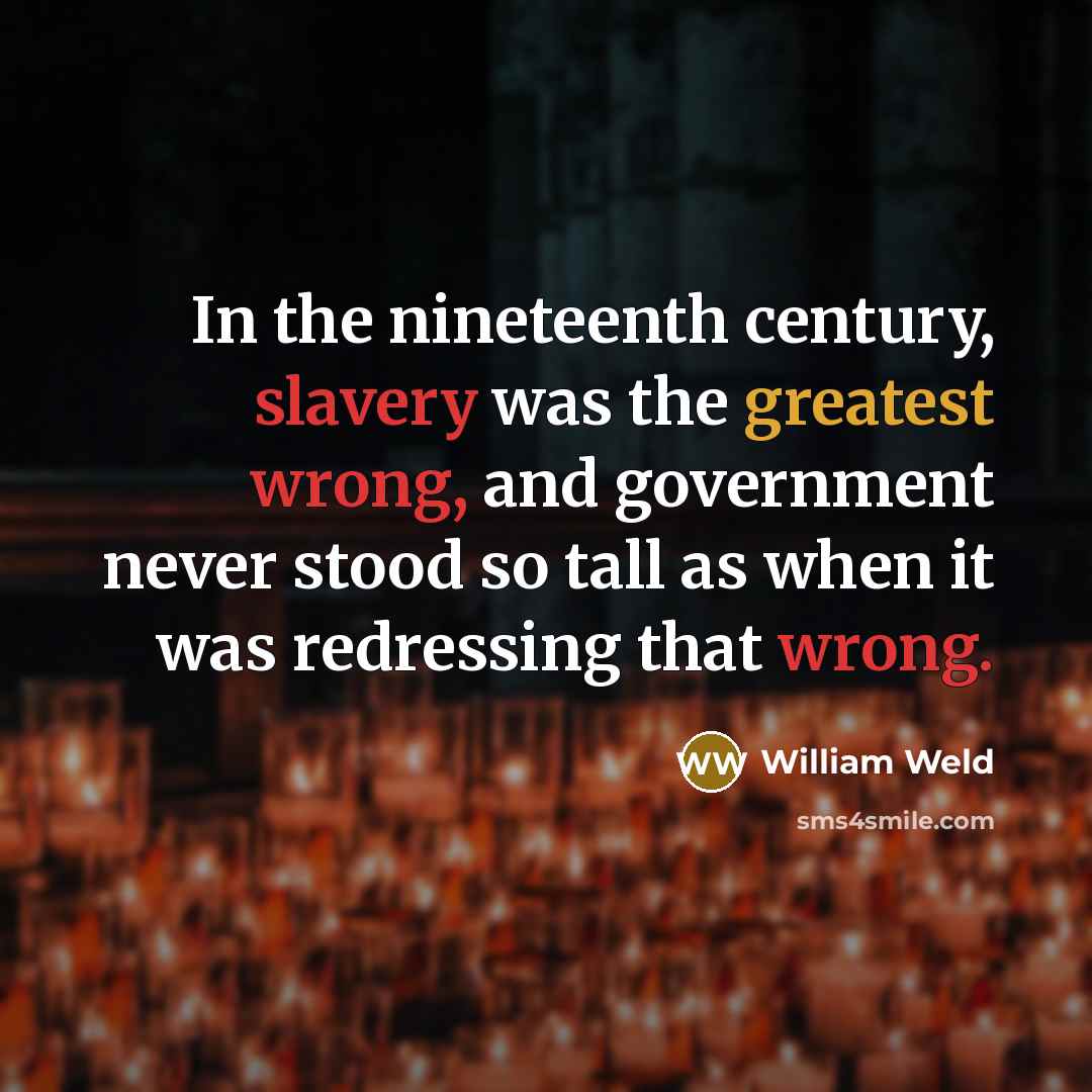 “In the nineteenth century, slavery was the greatest wrong, and government never stood so tall as when it was redressing that wrong.” quote by William Weld