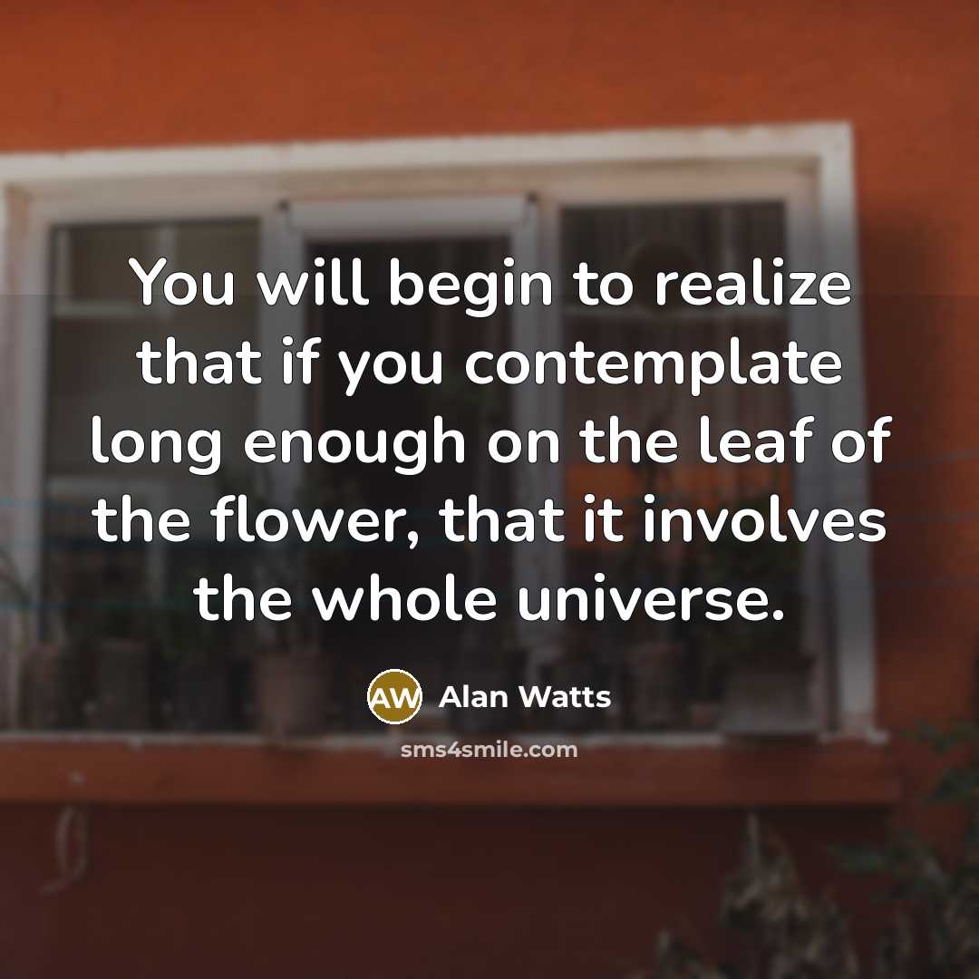 “You will begin to realize that if you contemplate long enough on the leaf of the flower, that it involves the whole universe.” quote by Alan Watts
