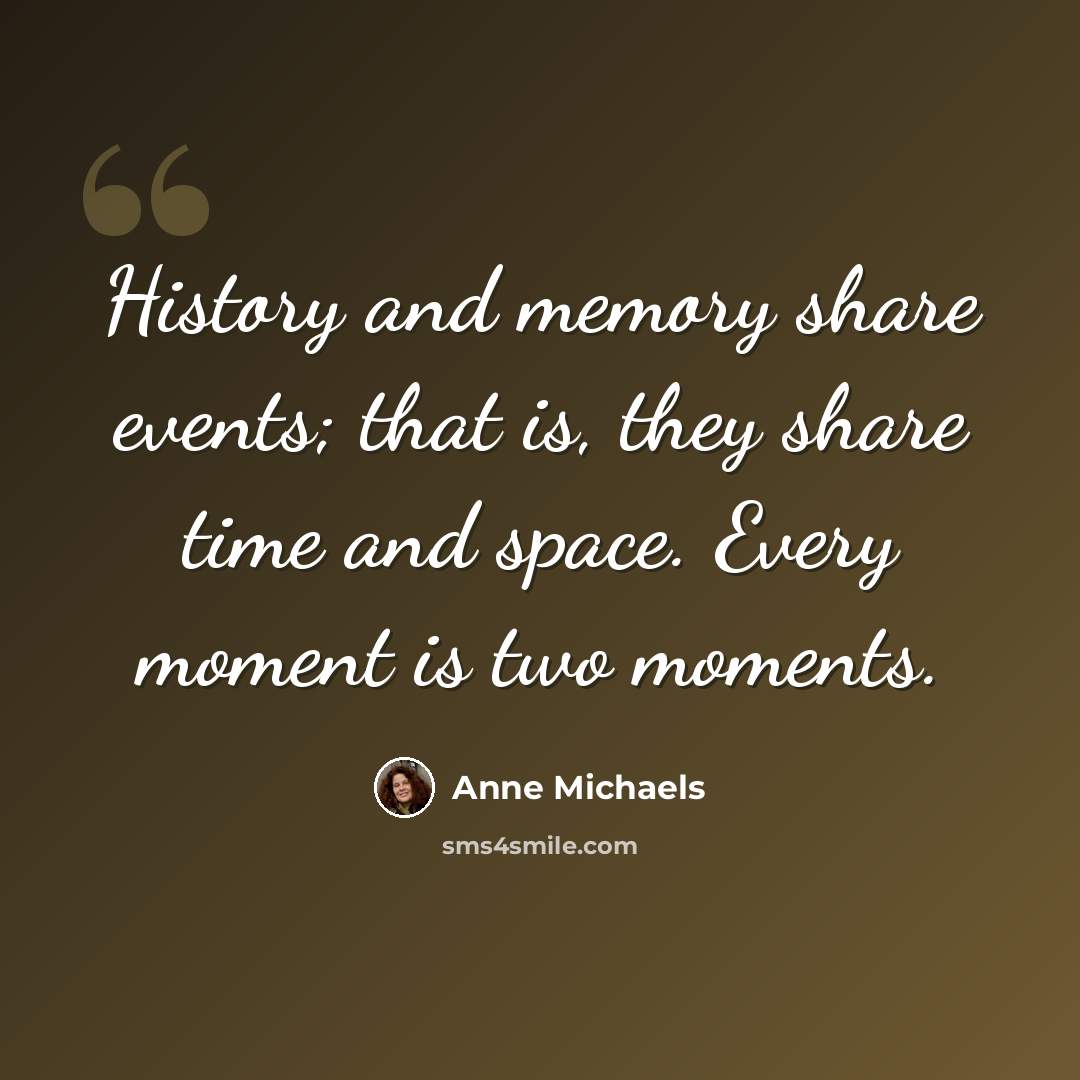 “History and memory share events; that is, they share time and space. Every moment is two moments.” quote by Anne Michaels