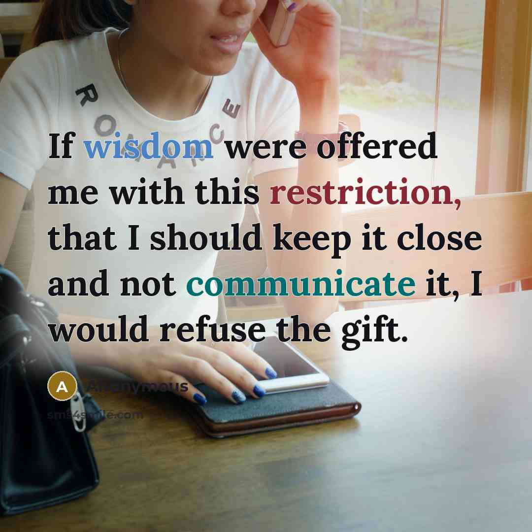 “If wisdom were offered me with this restriction, that I should keep it close and not communicate it, I would refuse the gift.” quote by Anonymous
