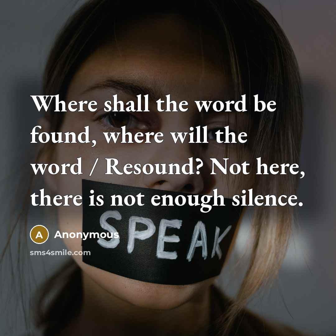 “Where shall the word be found, where will the word / Resound? Not here, there is not enough silence.” quote by Anonymous