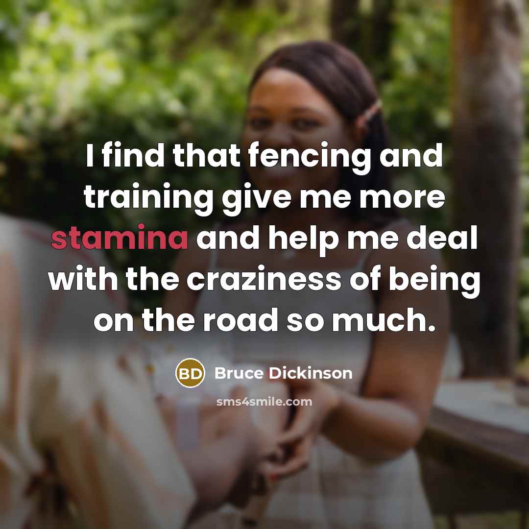 “I find that fencing and training give me more stamina and help me deal with the craziness of being on the road so much.” quote by Bruce Dickinson