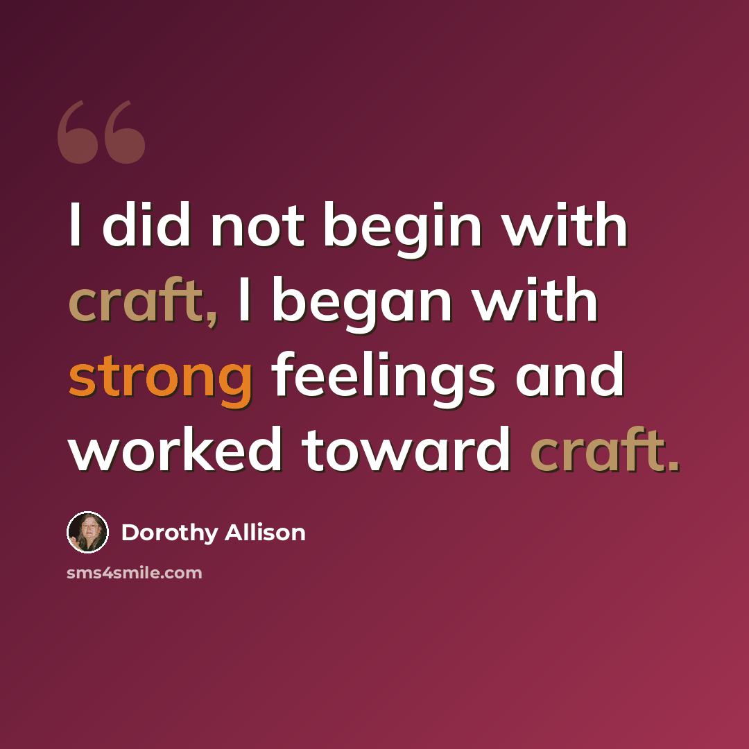 “I did not begin with craft, I began with strong feelings and worked toward craft.” quote by Dorothy Allison