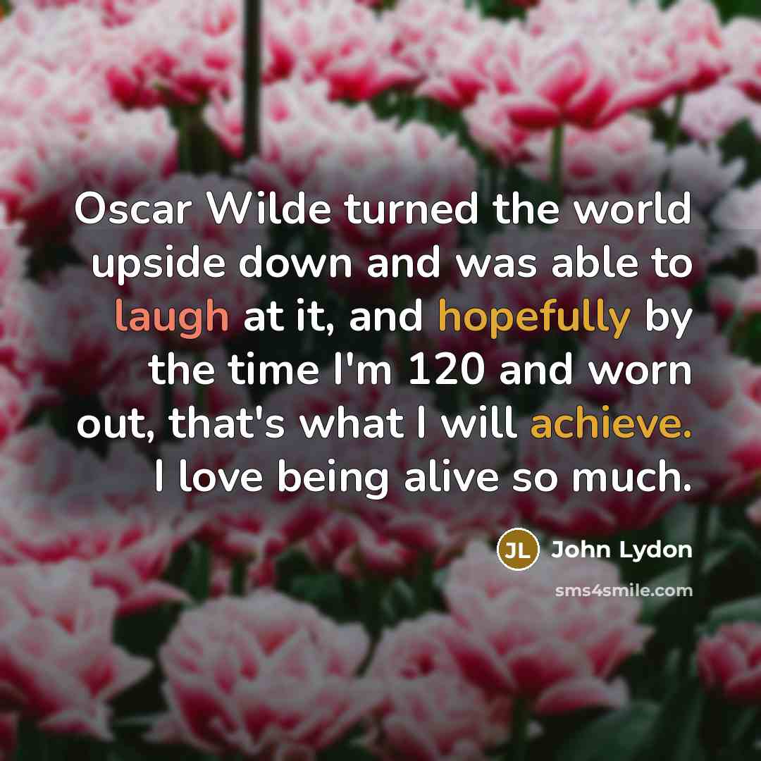 “Oscar Wilde turned the world upside down and was able to laugh at it, and hopefully by the time I'm 120 and worn out, that's what I will achieve. I love being alive so much.” quote by John Lydon