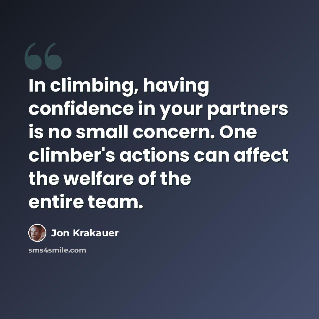 “In climbing, having confidence in your partners is no small concern. One climber's actions can affect the welfare of the entire team.” quote by Jon Krakauer