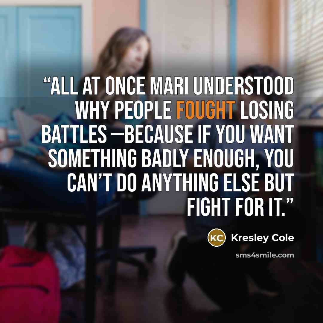 “All at once Mari understood why people fought losing battles —because if you want something badly enough, you can’t do anything else but fight for it.” quote by Kresley Cole