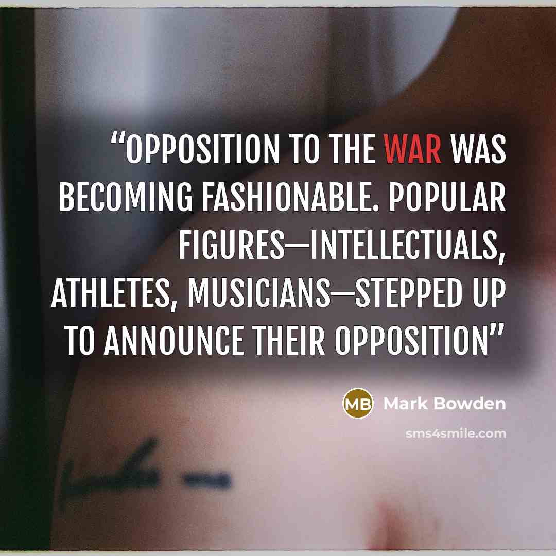 “Opposition to the war was becoming fashionable. Popular figures—intellectuals, athletes, musicians—stepped up to announce their opposition” quote by Mark Bowden