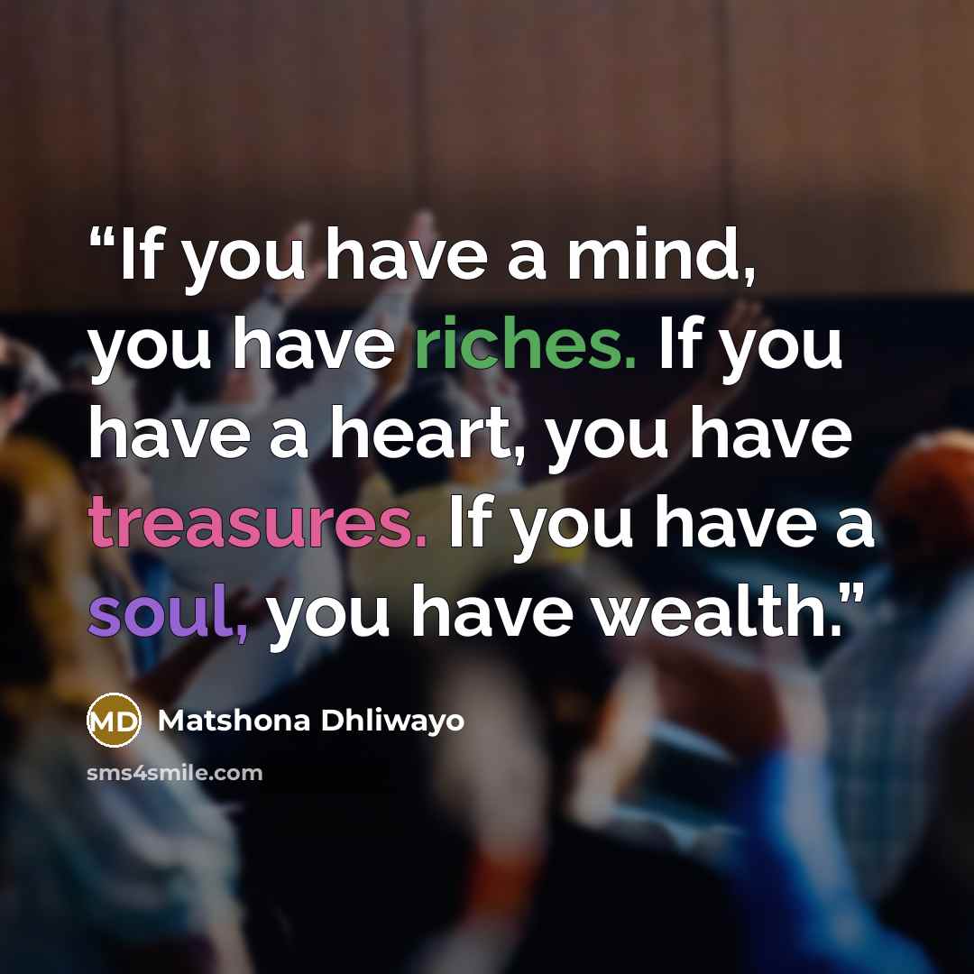 “If you have a mind, you have riches. If you have a heart, you have treasures. If you have a soul, you have wealth.” quote by Matshona Dhliwayo