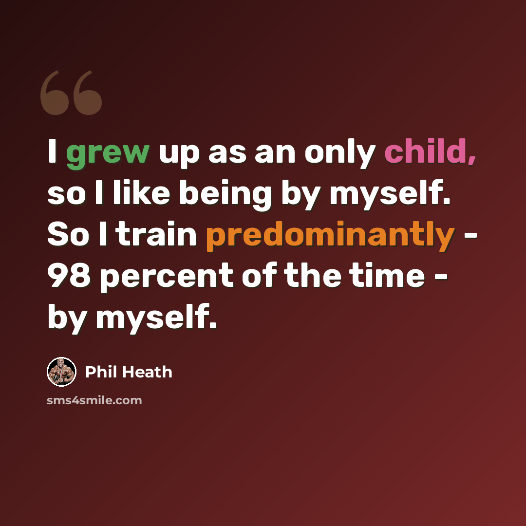 “I grew up as an only child, so I like being by myself. So I train predominantly - 98 percent of the time - by myself.” quote by Phil Heath