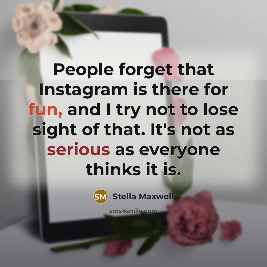 “People forget that Instagram is there for fun, and I try not to lose sight of that. It's not as serious as everyone thinks it is.” quote by Stella Maxwell