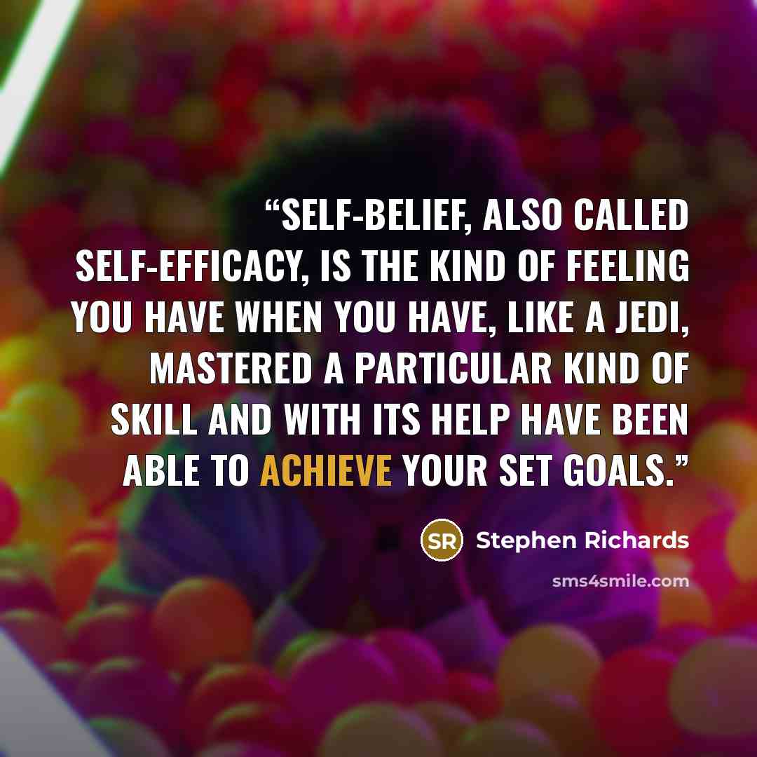“Self-belief, also called self-efficacy, is the kind of feeling you have when you have, like a Jedi, mastered a particular kind of skill and with its help have been able to achieve your set goals.” quote by Stephen Richards