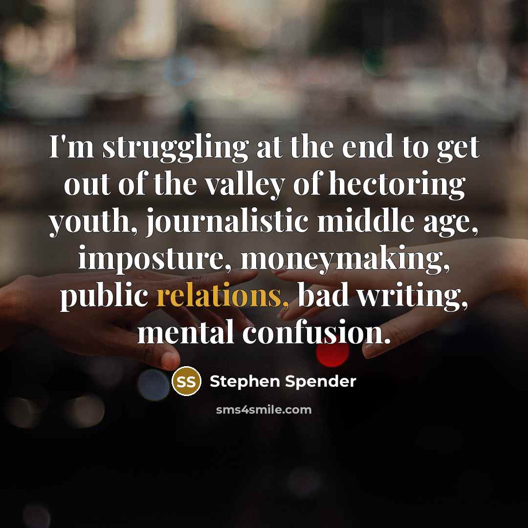“I'm struggling at the end to get out of the valley of hectoring youth, journalistic middle age, imposture, moneymaking, public relations, bad writing, mental confusion.” quote by Stephen Spender