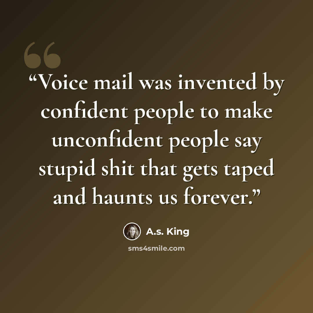 “Voice mail was invented by confident people to make unconfident people say stupid shit that gets taped and haunts us forever.” quote by A.S. King