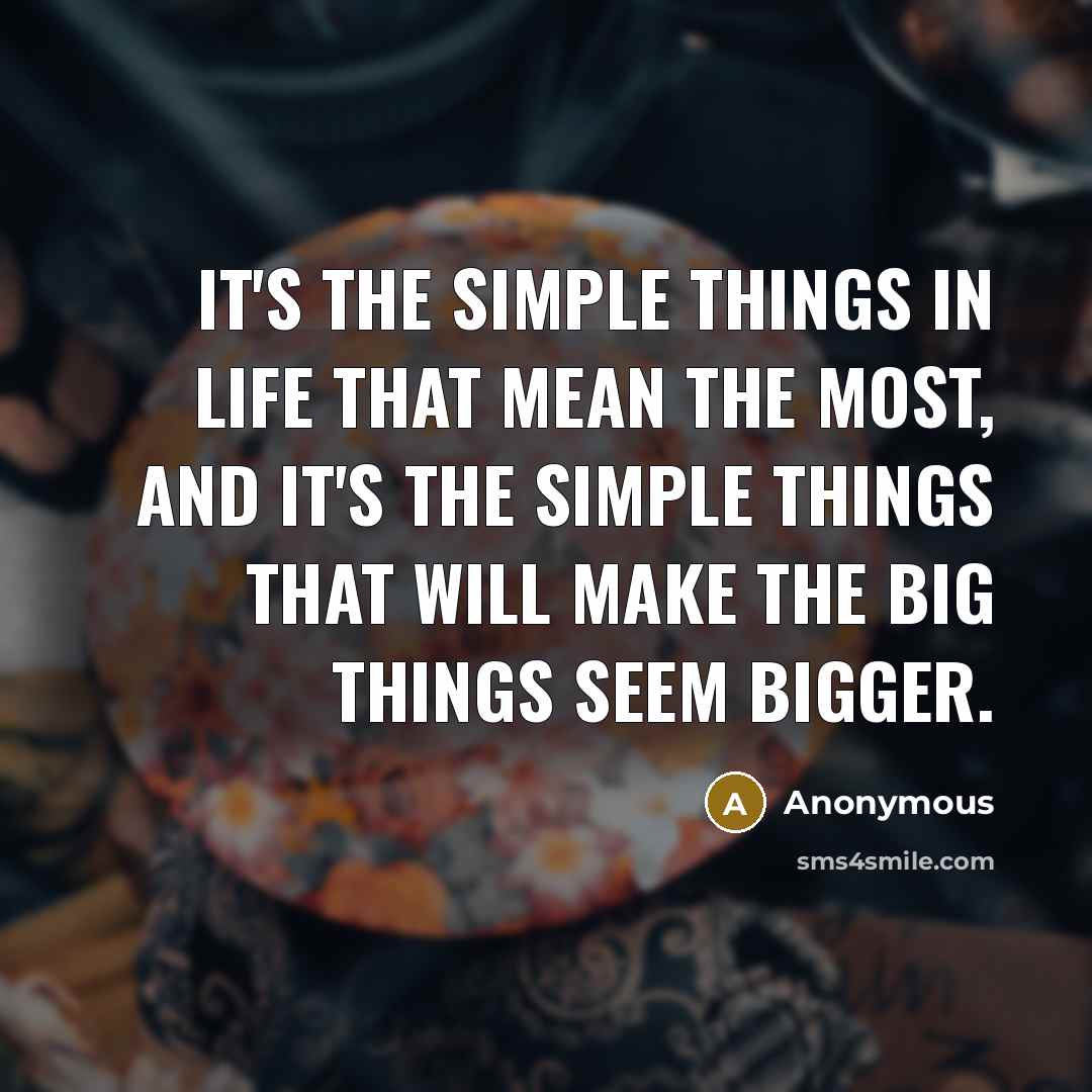 “It's the simple things in life that mean the most, and it's the simple things that will make the big things seem bigger.” quote by Anonymous