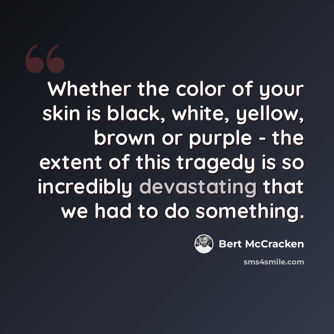 “Whether the color of your skin is black, white, yellow, brown or purple - the extent of this tragedy is so incredibly devastating that we had to do something.” quote by Bert McCracken