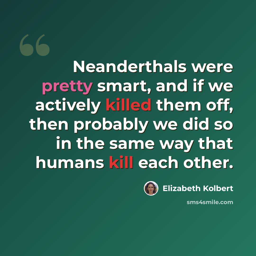“Neanderthals were pretty smart, and if we actively killed them off, then probably we did so in the same way that humans kill each other.” quote by Elizabeth Kolbert