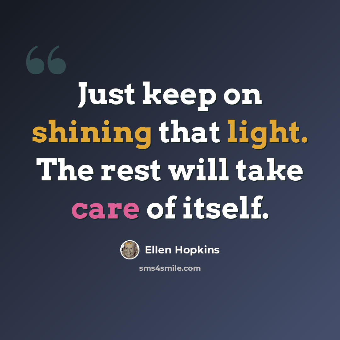 “Just keep on shining that light. The rest will take care of itself.” quote by Ellen Hopkins