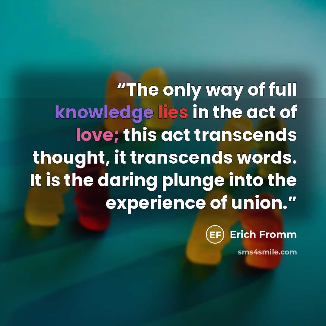 “The only way of full knowledge lies in the act of love; this act transcends thought, it transcends words. It is the daring plunge into the experience of union.” quote by Erich Fromm
