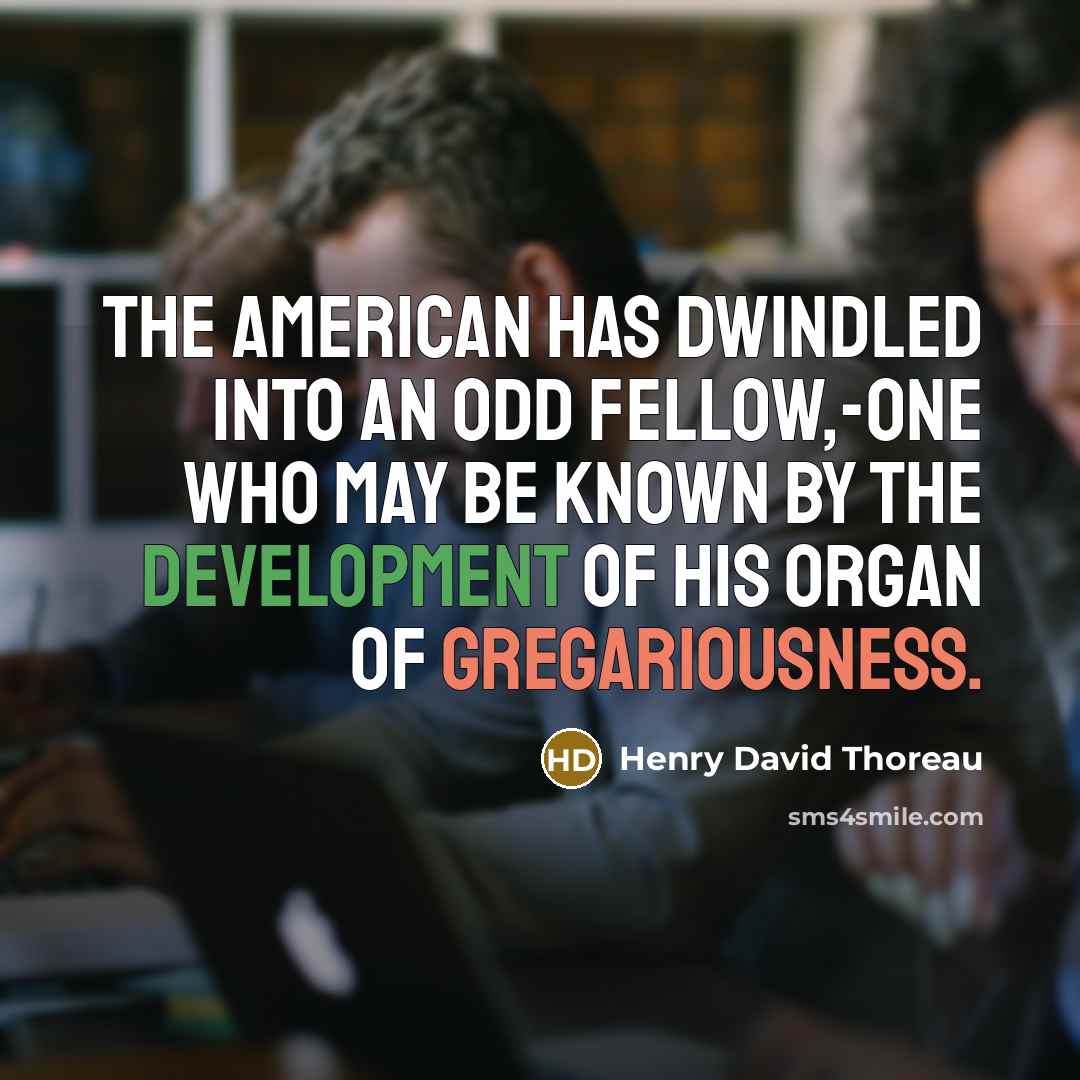 “The American has dwindled into an Odd Fellow,-one who may be known by the development of his organ of gregariousness.” quote by Henry David Thoreau