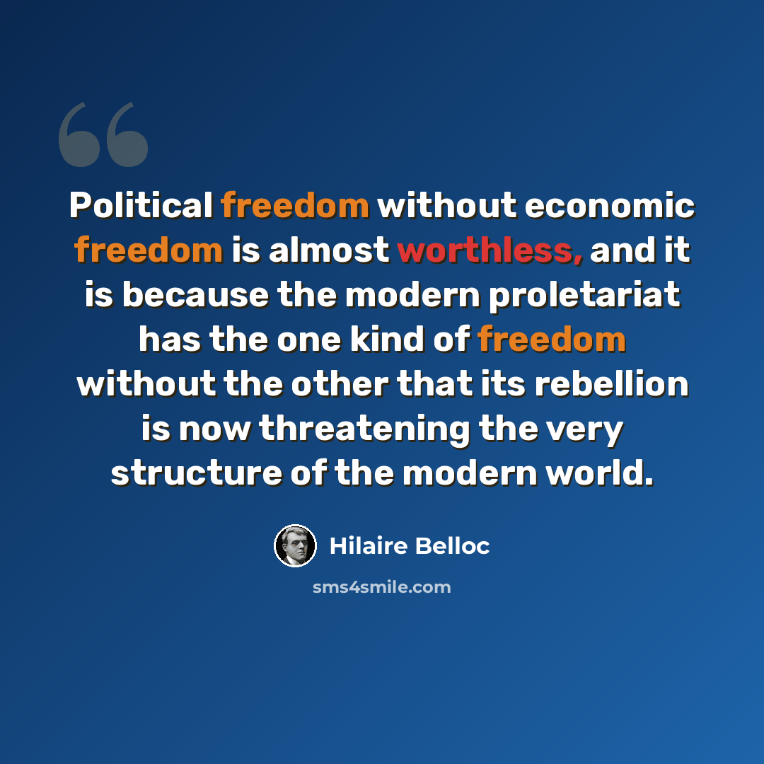 “Political freedom without economic freedom is almost worthless, and it is because the modern proletariat has the one kind of freedom without the other that its rebellion is now threatening the very structure of the modern world.” quote by Hilaire Belloc