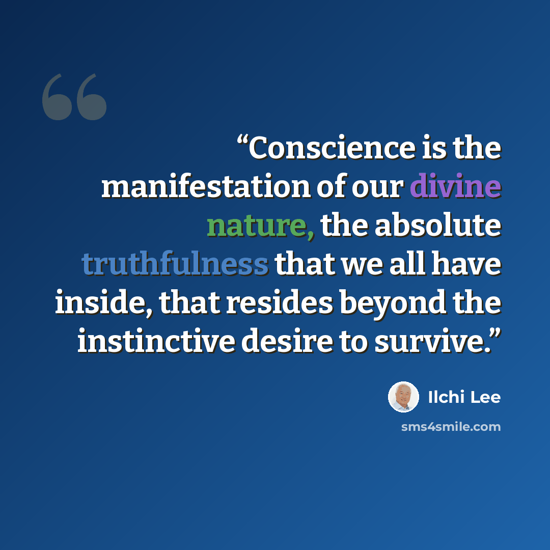 “Conscience is the manifestation of our divine nature, the absolute truthfulness that we all have inside, that resides beyond the instinctive desire to survive.” quote by Ilchi Lee